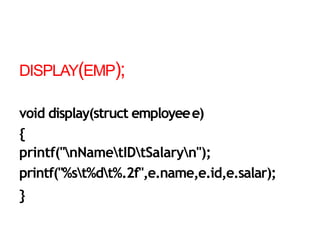 DISPLAY(EMP);
void display(struct employeee)
{
printf("nNametIDtSalaryn");
printf("%st%dt%.2f",e.name,e.id,e.salar);
}
 