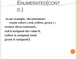 ENUMERATED(CONT
D.)
As an example, thestatement:
enum colors { red, yellow, green } ;
creates three constants.
red is assigned the value 0,
yellow is assigned 1and
green is assigned 2.
 