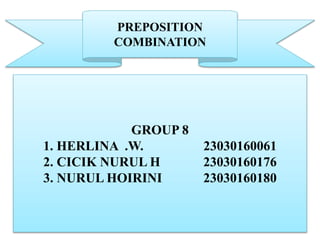 PREPOSITION
COMBINATION
GROUP 8
1. HERLINA .W. 23030160061
2. CICIK NURUL H 23030160176
3. NURUL HOIRINI 23030160180
 