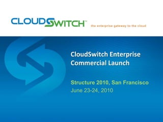 CloudSwitch EnterpriseCommercial Launch Structure 2010, San Francisco June 23-24, 2010 