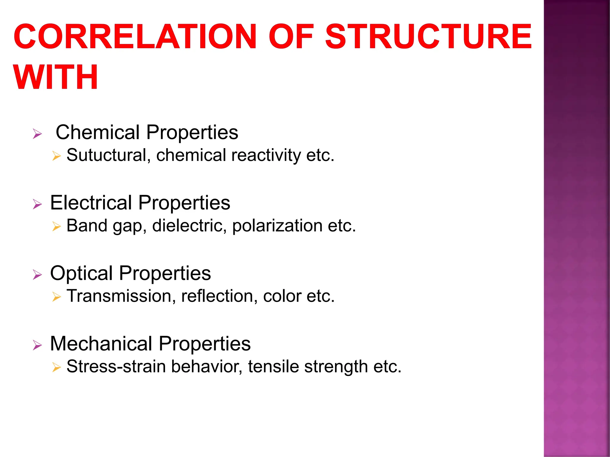 CORRELATION OF STRUCTURE
WITH
➢ Chemical Properties
➢ Sutuctural, chemical reactivity etc.
➢ Electrical Properties
➢ Band gap, dielectric, polarization etc.
➢ Optical Properties
➢ Transmission, reflection, color etc.
➢ Mechanical Properties
➢ Stress-strain behavior, tensile strength etc.
 