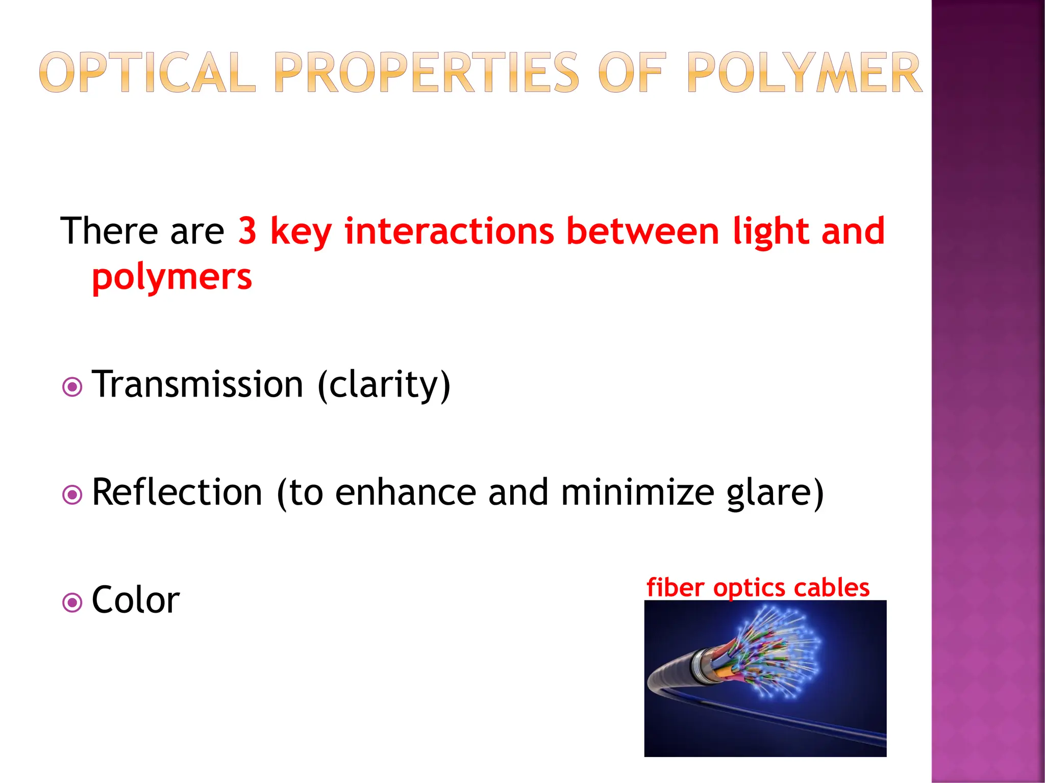 OPTICAL PROPERTIES OF POLYMER
There are 3 key interactions between light and
polymers
 Transmission (clarity)
 Reflection (to enhance and minimize glare)
 Color fiber optics cables
 