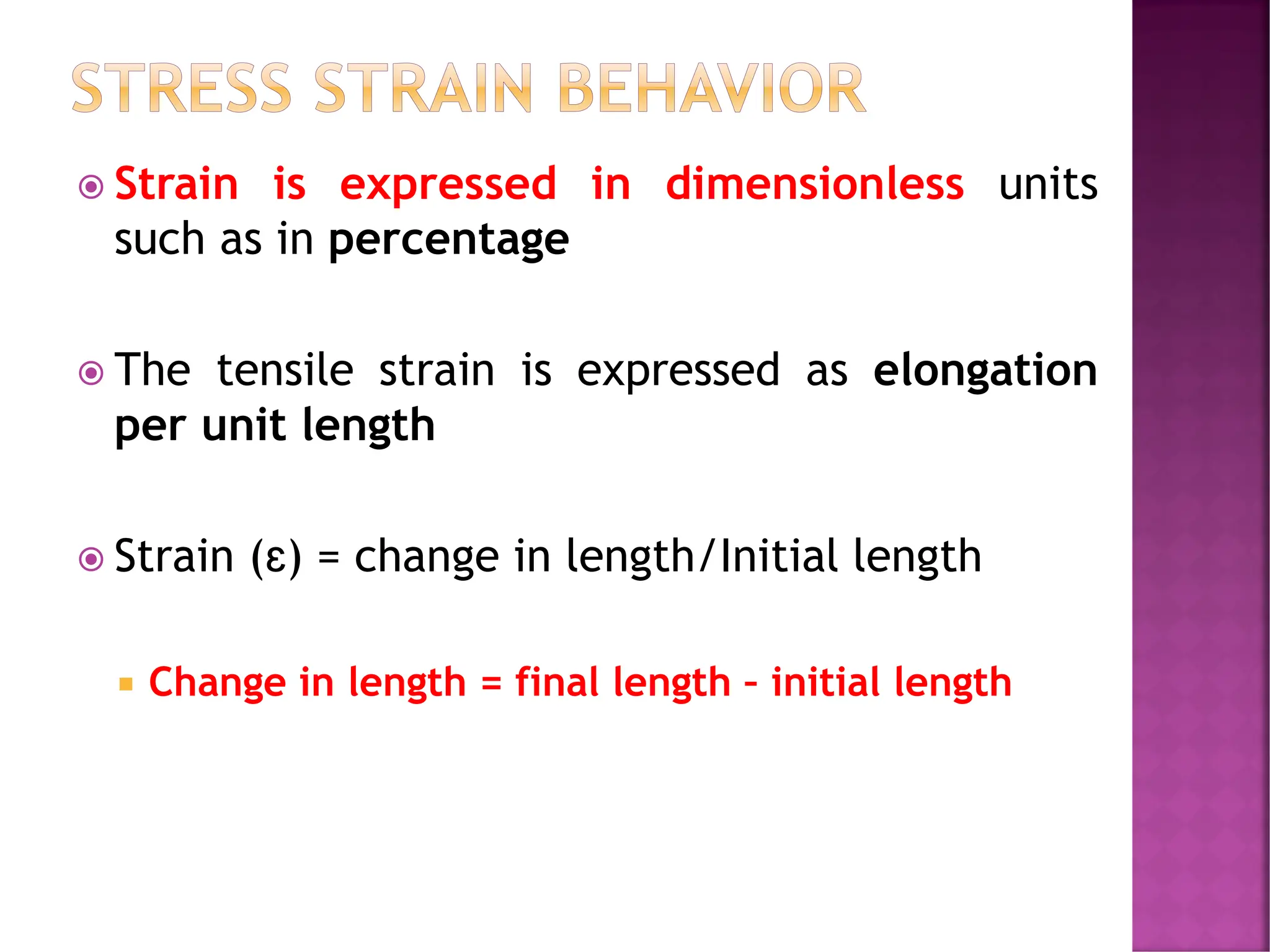 STRESS STRAIN BEHAVIOR
 Strain is expressed in dimensionless units
such as in percentage
 The tensile strain is expressed as elongation
per unit length
 Strain (ɛ) = change in length/Initial length
 Change in length = final length – initial length
 