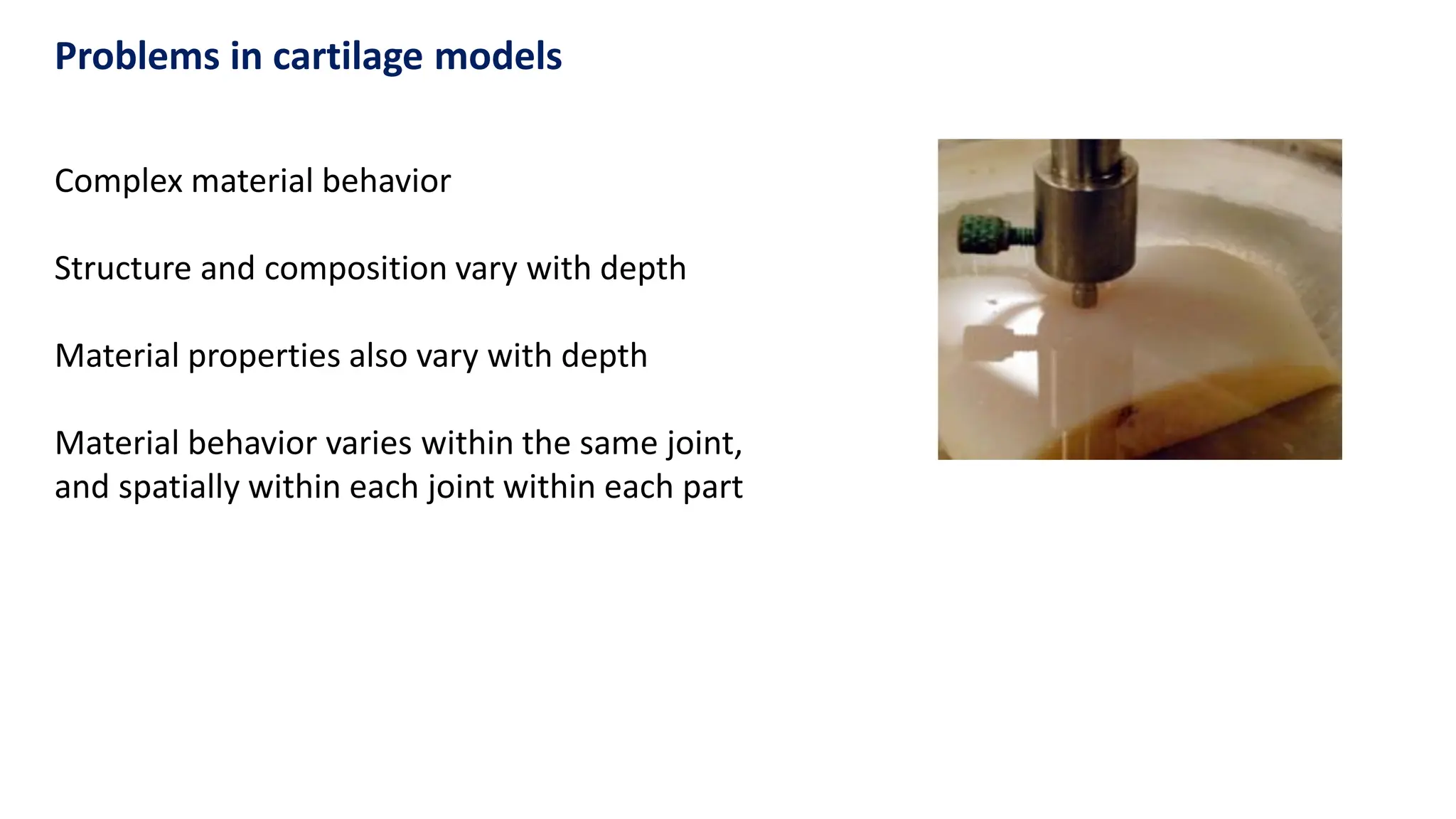 Complex material behavior
Structure and composition vary with depth
Material properties also vary with depth
Material behavior varies within the same joint,
and spatially within each joint within each part
Problems in cartilage models
 