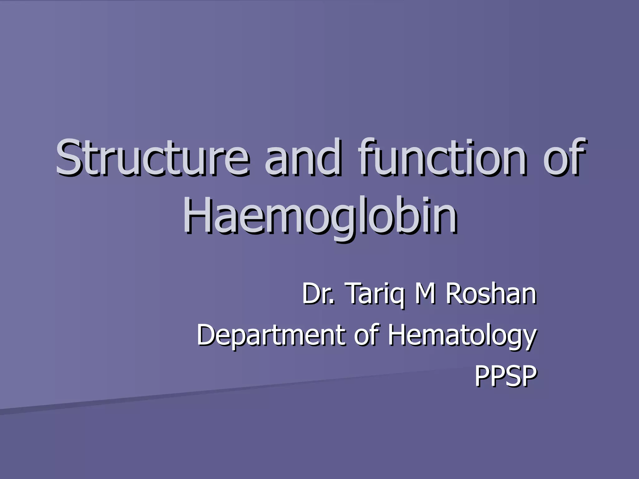 Structure and function of Haemoglobin Dr. Tariq M Roshan Department of Hematology PPSP 