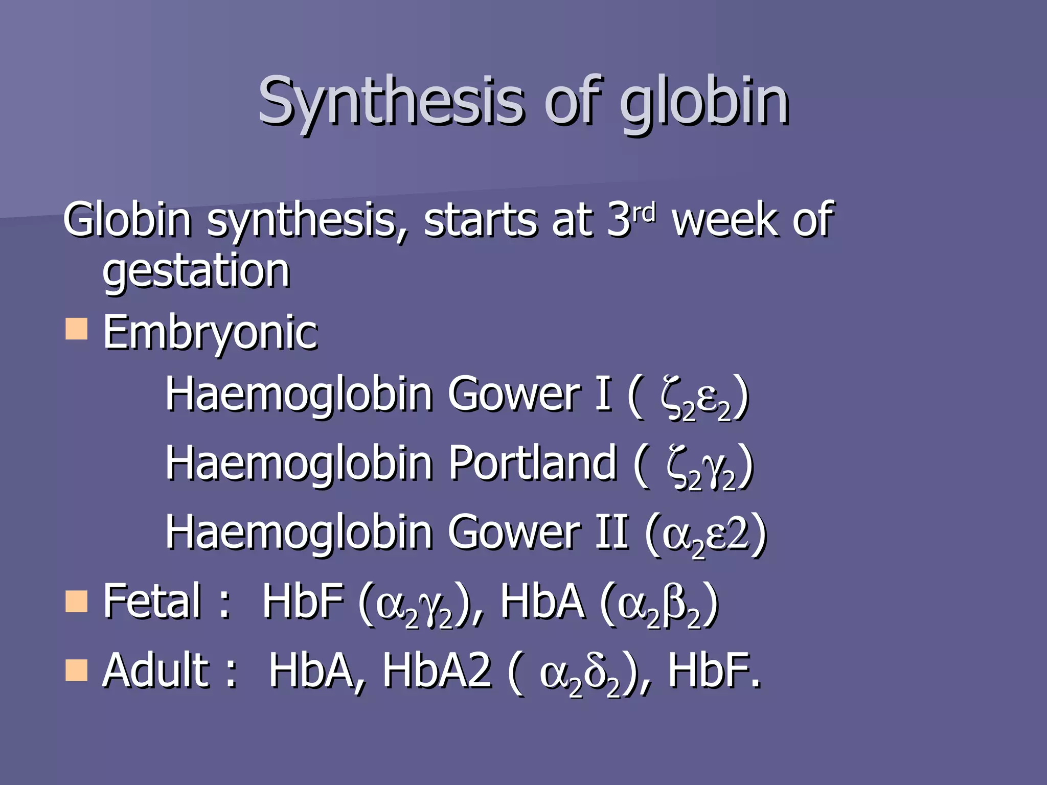 Globin synthesis, starts at 3 rd  week of gestation Embryonic Haemoglobin Gower I (   2  2 ) Haemoglobin Portland (   2  2 ) Haemoglobin Gower II (  2  ) Fetal :  HbF (  2  2 ), HbA (  2  2 ) Adult :  HbA, HbA2 (   2  2 ), HbF. Synthesis of globin 