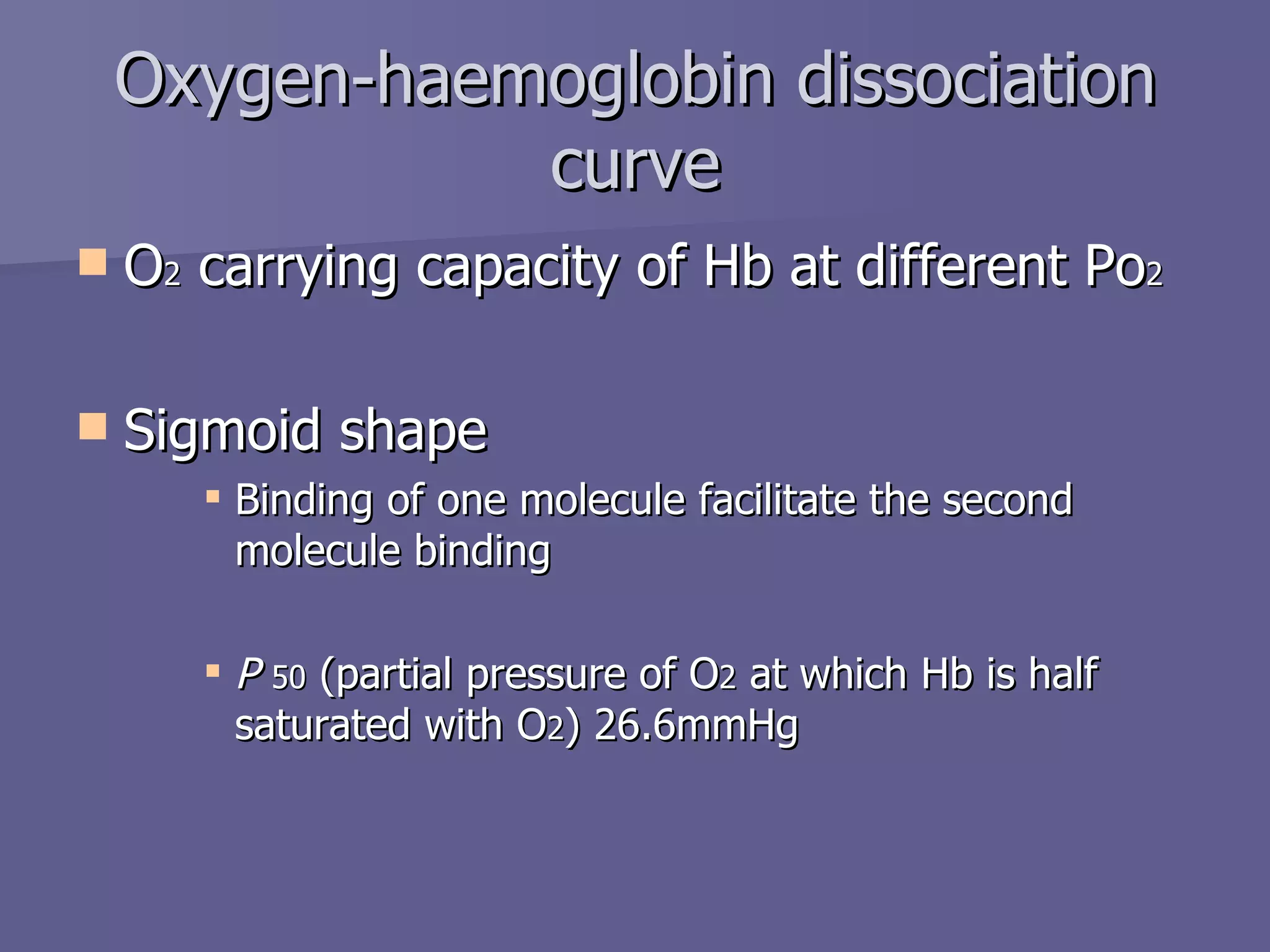 Oxygen-haemoglobin dissociation curve O 2  carrying capacity of Hb at different Po 2 Sigmoid shape Binding of one molecule facilitate the second molecule binding P  50  (partial pressure of O 2  at which Hb is half saturated with O 2 ) 26.6mmHg 