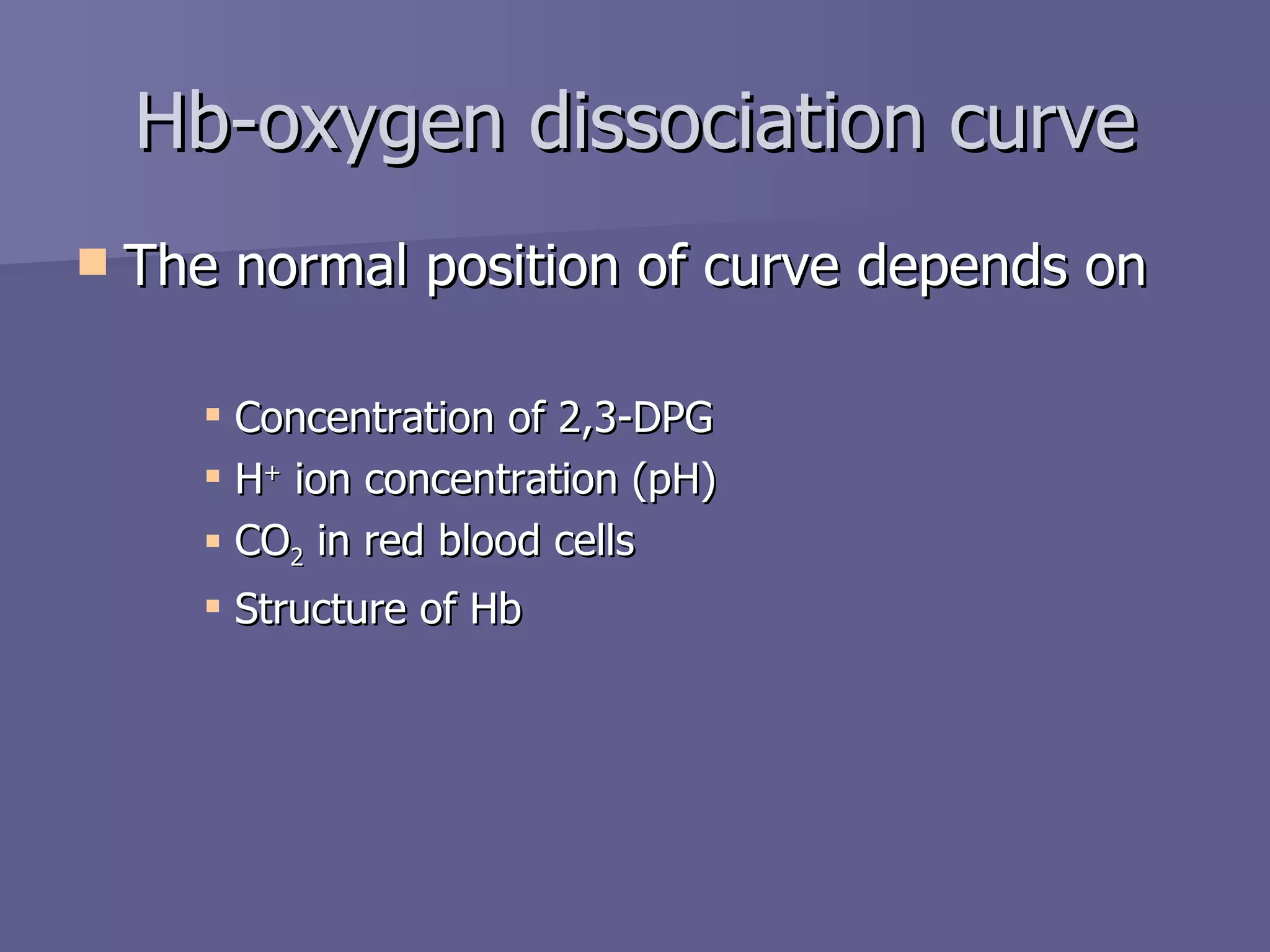 The normal position of curve depends on Concentration of 2,3-DPG H +  ion concentration (pH) CO 2  in red blood cells Structure of Hb Hb-oxygen dissociation curve 