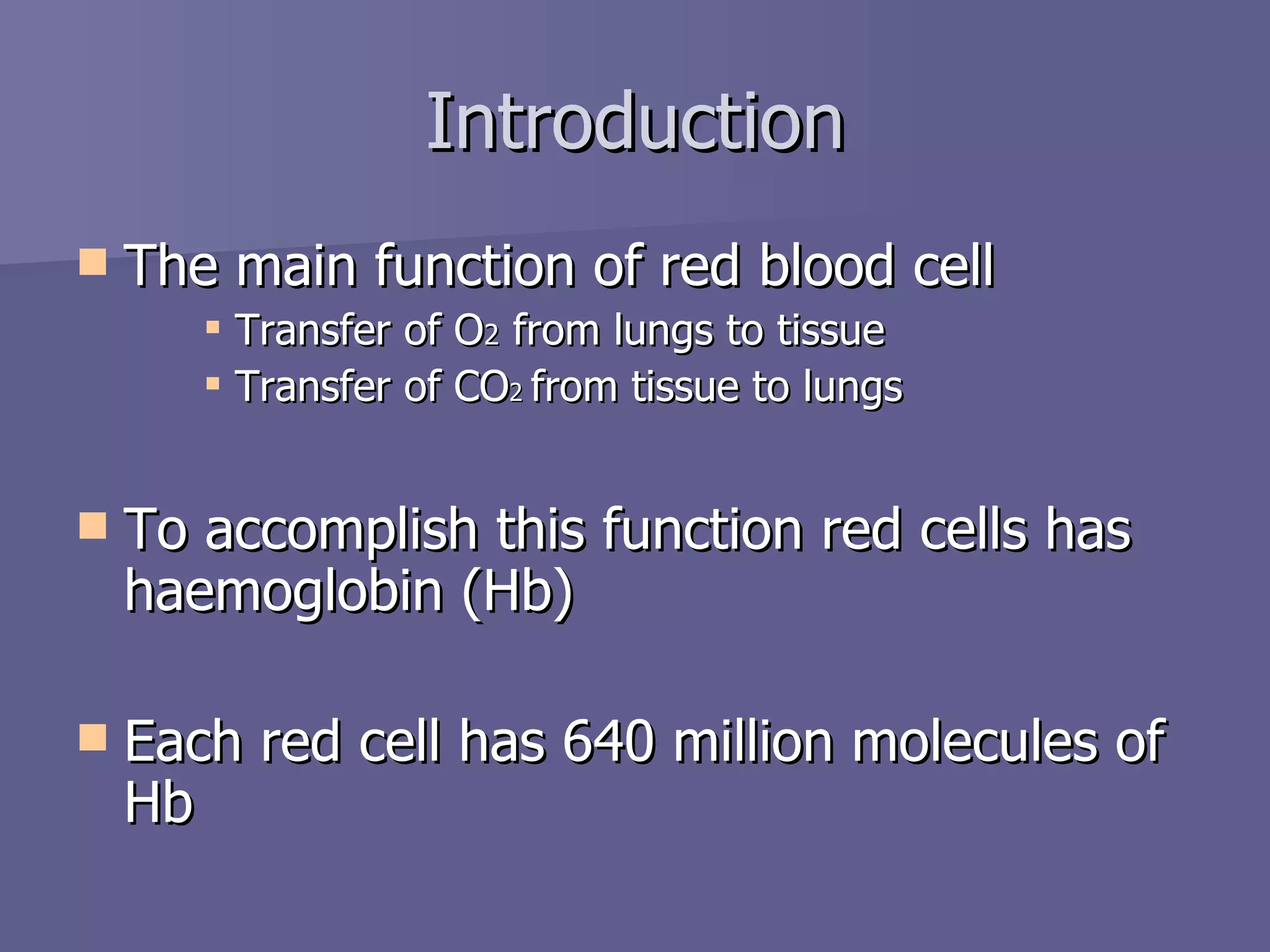 The main function of red blood cell Transfer of O 2  from lungs to tissue Transfer of CO 2  from tissue to lungs To accomplish this function red cells has haemoglobin (Hb) Each red cell has 640 million molecules of Hb Introduction 