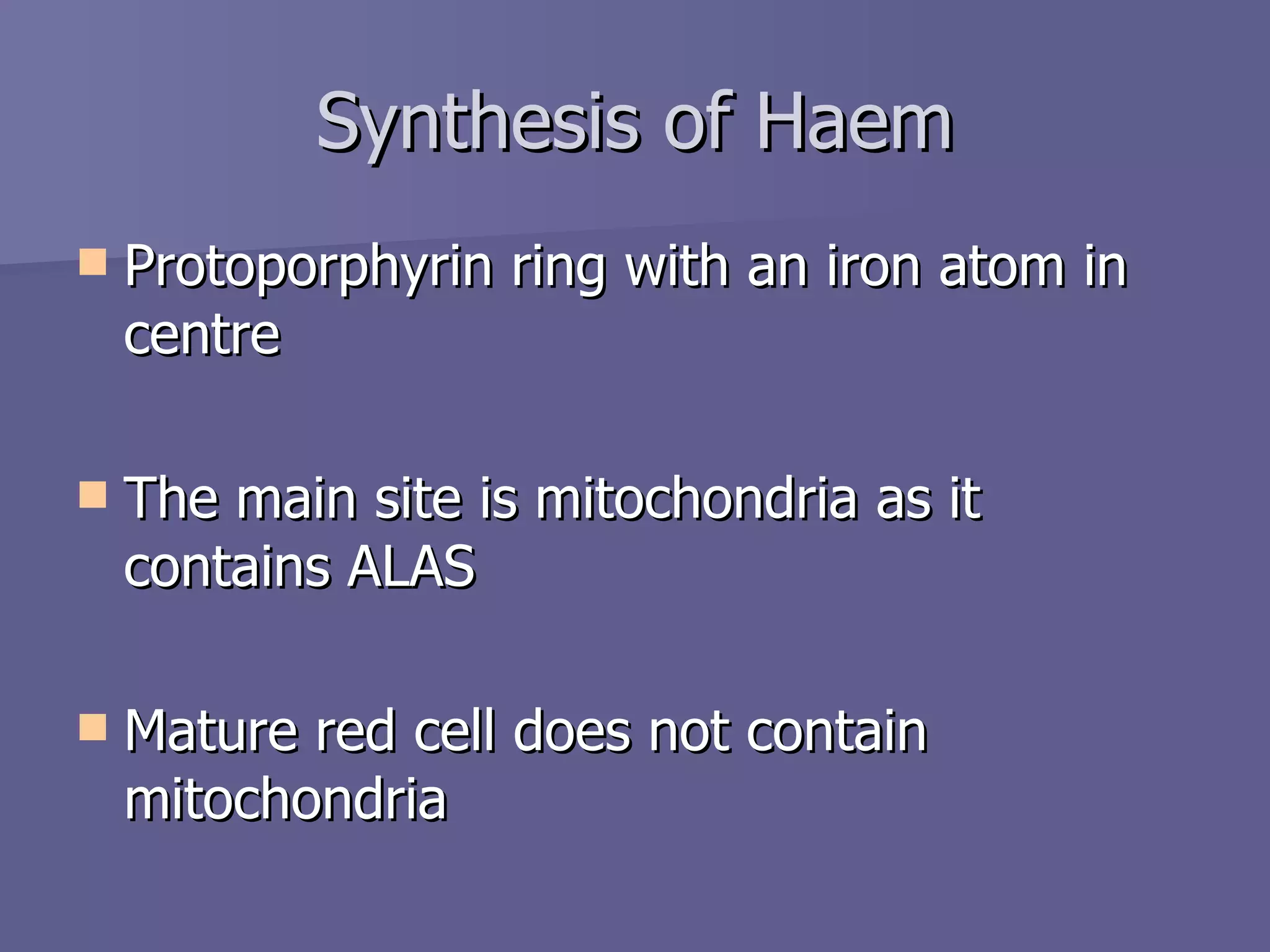Synthesis of Haem Protoporphyrin ring with an iron atom in centre The main site is mitochondria as it contains ALAS Mature red cell does not contain mitochondria 