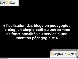 « l’utilisation des blogs en pédagogie :
      le blog, un simple outil ou une somme
        de fonctionnalités au service d’une
               intention pédagogique »




jeudi 26 avril 2012
 