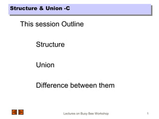 Lectures on Busy Bee Workshop 1
This session Outline
Structure
Union
Difference between them
Structure & Union -CStructure & Union -C
 