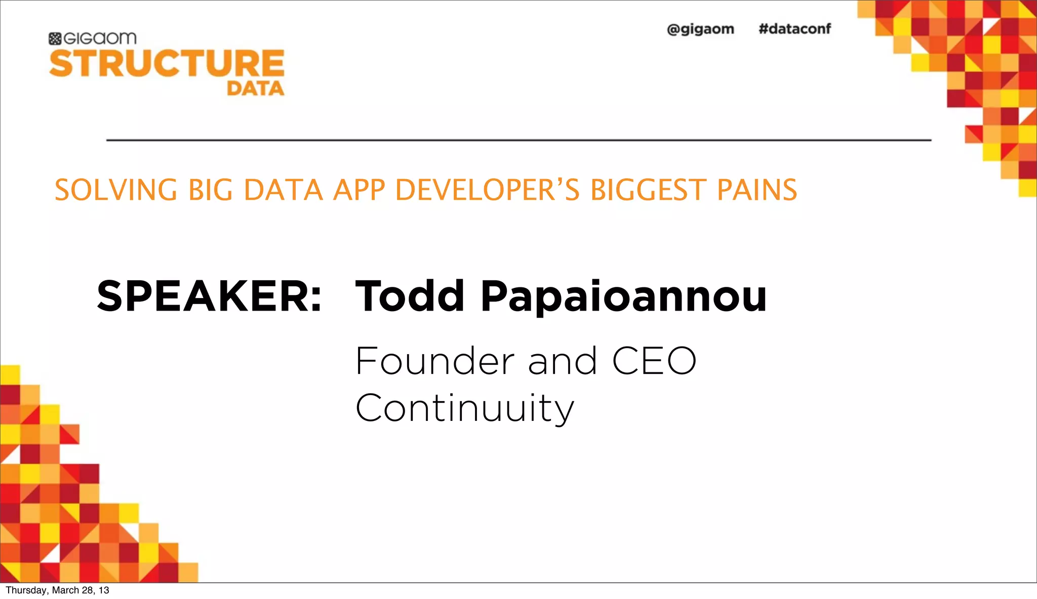 SOLVING BIG DATA APP DEVELOPER’S BIGGEST PAINS SPEAKER: Todd Papaioannou Founder and CEO Continuuity Thursday, March 28, 13 