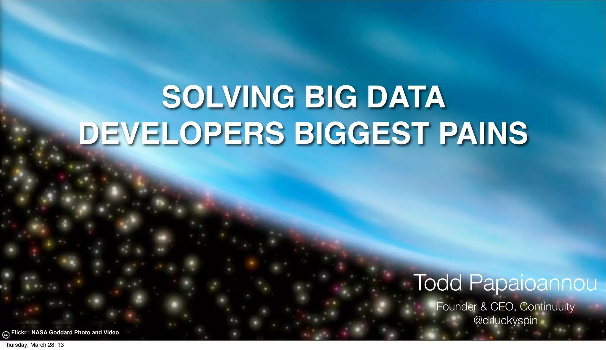 SOLVING BIG DATA DEVELOPERS BIGGEST PAINS Todd Papaioannou Founder & CEO, Continuuity @drluckyspin Flickr : NASA Goddard Photo and Video Thursday, March 28, 13 