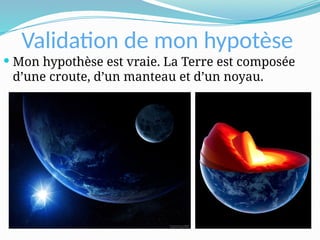 Validation de mon hypotèse
 Mon hypothèse est vraie. La Terre est composée
d’une croute, d’un manteau et d’un noyau.
 