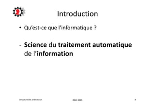 Introduction 
• Qu’est-ce que l’informatique ? 
- Science du traitement automatique 
de l’information 
Structure des ordinateurs 2014-2015 8 
 