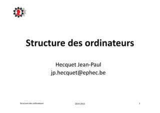 Structure des ordinateurs 
Hecquet Jean-Paul 
jp.hecquet@ephec.be 
Structure des ordinateurs 2014-2015 1 
 