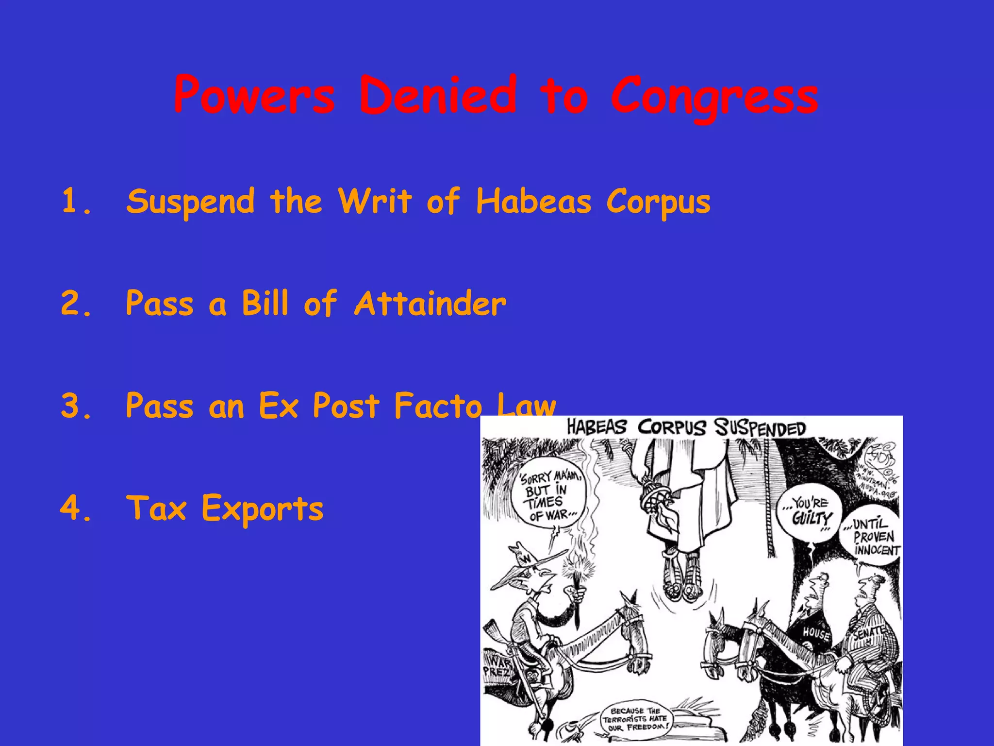 Powers Denied to Congress
1. Suspend the Writ of Habeas Corpus
2. Pass a Bill of Attainder
3. Pass an Ex Post Facto Law
4. Tax Exports
 