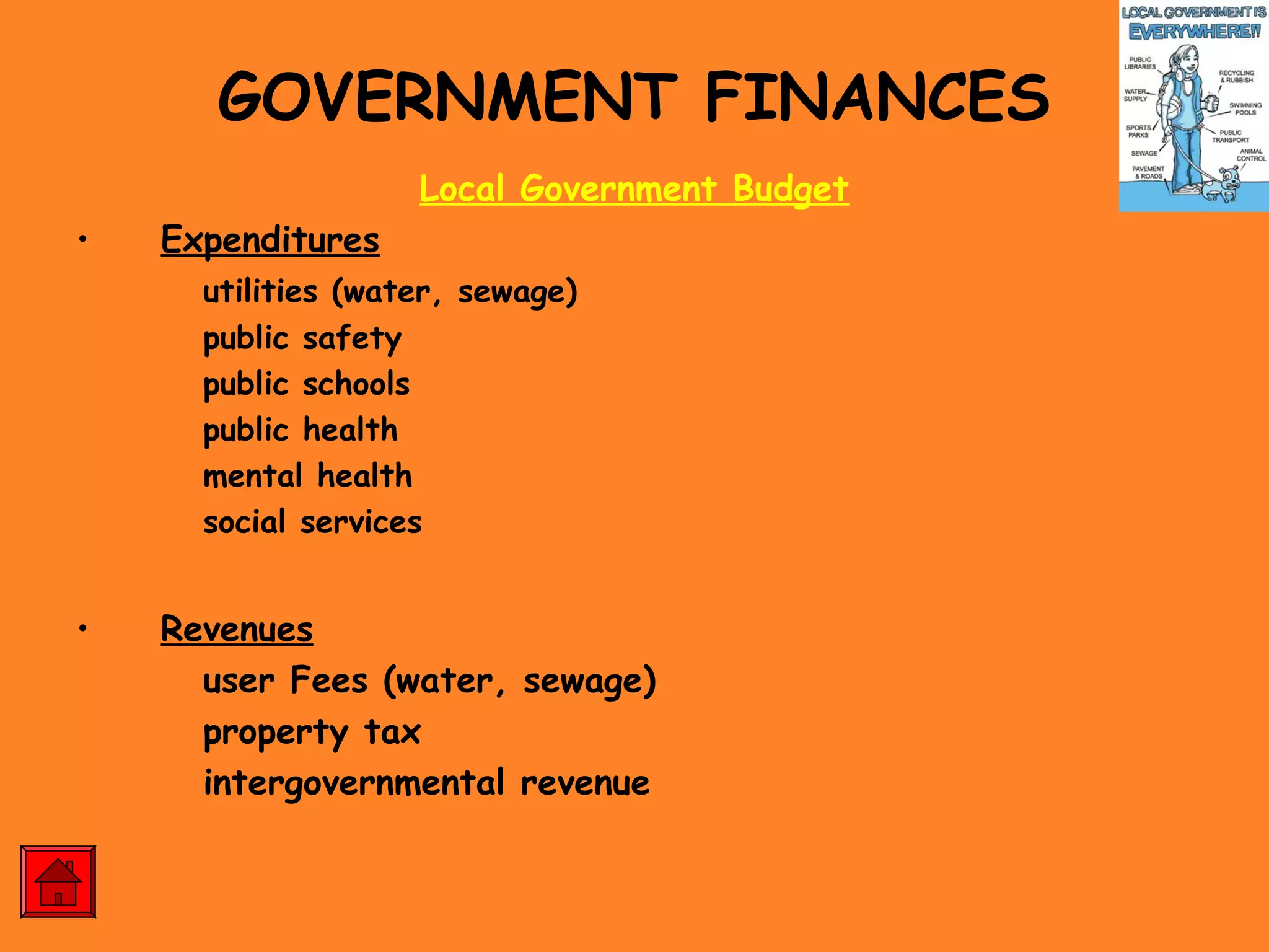 GOVERNMENT FINANCES
Local Government Budget
• Expenditures
utilities (water, sewage)
public safety
public schools
public health
mental health
social services
• Revenues
user Fees (water, sewage)
property tax
intergovernmental revenue
 