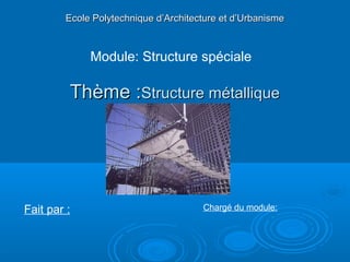 Thème :Thème :Structure métalliqueStructure métallique
Ecole Polytechnique d’Architecture et d’UrbanismeEcole Polytechnique d’Architecture et d’Urbanisme
Module: Structure spéciale
Fait par : Chargé du module:
 