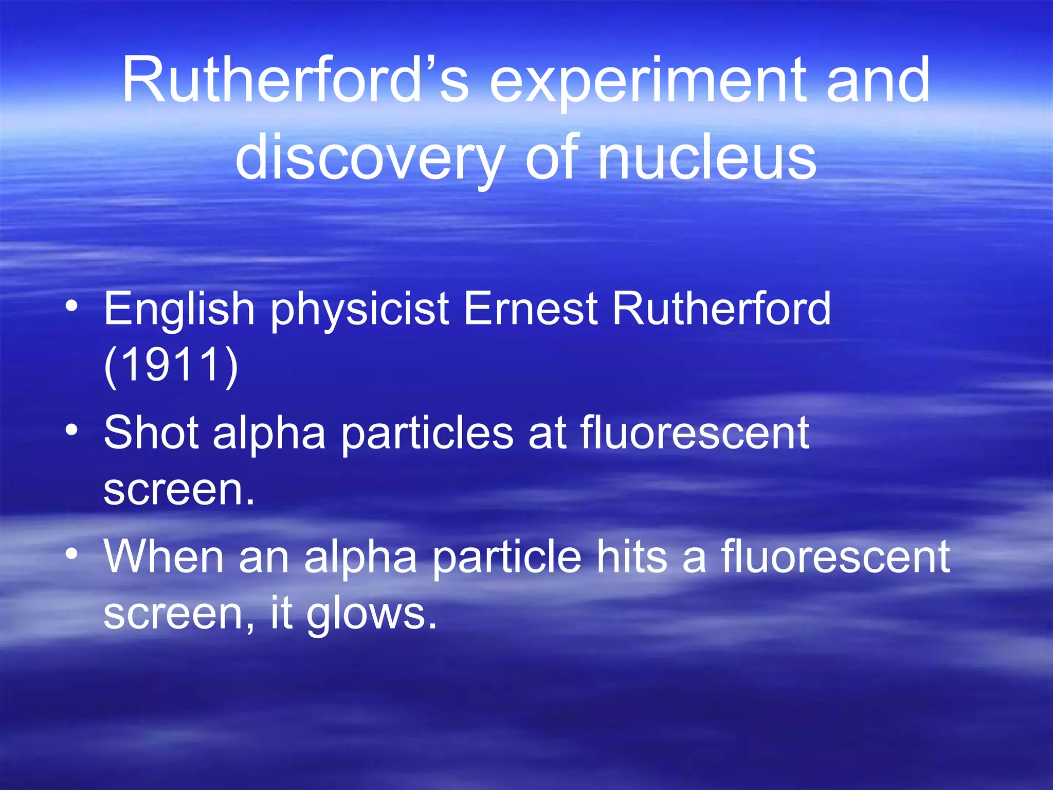 Rutherford’s experiment and discovery of nucleus English physicist Ernest Rutherford (1911) Shot alpha particles at fluorescent screen. When an alpha particle hits a fluorescent screen, it glows. 