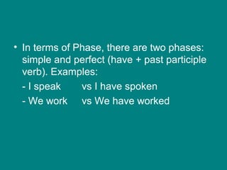 • In terms of Phase, there are two phases:
simple and perfect (have + past participle
verb). Examples:
- I speak vs I have spoken
- We work vs We have worked
 