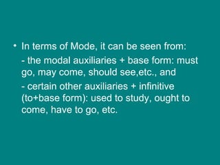 • In terms of Mode, it can be seen from:
- the modal auxiliaries + base form: must
go, may come, should see,etc., and
- certain other auxiliaries + infinitive
(to+base form): used to study, ought to
come, have to go, etc.
 