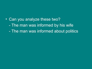 • Can you analyze these two?
- The man was informed by his wife
- The man was informed about politics
 