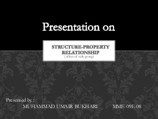 ( effect of side group)
STRUCTURE-PROPERTY
RELATIONSHIP
Presented by :
MUHAMMAD UMAIR BUKHARI MME-09E-08
 
