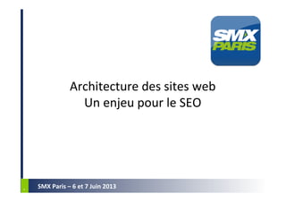 *	
  *	
  
SMX	
  Paris	
  –	
  6	
  et	
  7	
  Juin	
  2013	
  
Architecture	
  des	
  sites	
  web	
  
Un	
  enjeu	
  pour	
  le	
  SEO	
  
 