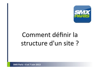 *	
  *	
  
SMX	
  Paris	
  –	
  6	
  et	
  7	
  Juin	
  2013	
  
Comment	
  déﬁnir	
  la	
  
structure	
  d'un	
  site	
  ...