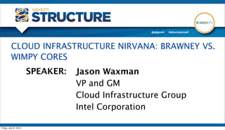 CLOUD INFRASTRUCTURE NIRVANA: BRAWNEY VS.
          WIMPY CORES
                        SPEAKER:   Jason Waxman
                                   VP and GM
                                   Cloud Infrastructure Group
                                   Intel Corporation

Friday, July 27, 2012
 