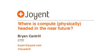 Where is compute (physically)
headed in the near future?
CTO
bryan@joyent.com
Bryan Cantrill
@bcantrill
 