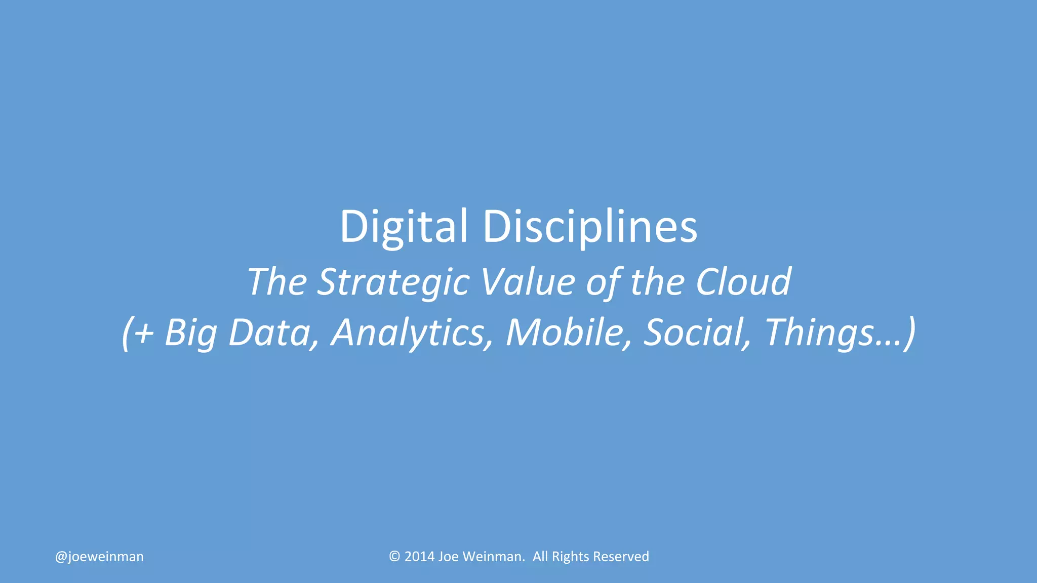 Digital Disciplines 
The Strategic Value of the Cloud 
(+ Big Data, Analytics, Mobile, Social, Things…) 
@joeweinman © 2014 Joe Weinman. All Rights Reserved 
 