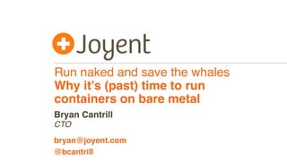 Run naked and save the whales
Why it’s (past) time to run
containers on bare metal
CTO
bryan@joyent.com
Bryan Cantrill
@bcantrill
 