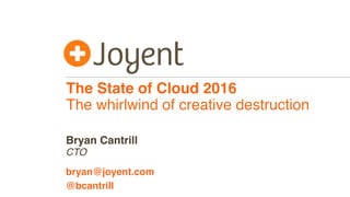The State of Cloud 2016
The whirlwind of creative destruction
CTO
bryan@joyent.com
Bryan Cantrill
@bcantrill
 