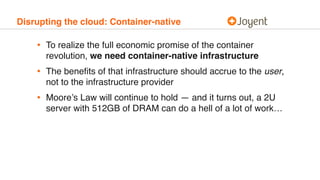 Disrupting the cloud: Container-native
• To realize the full economic promise of the container
revolution, we need contain...