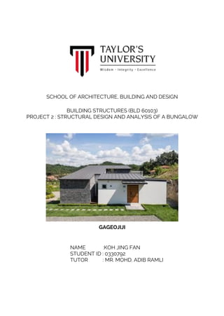 SCHOOL OF ARCHITECTURE, BUILDING AND DESIGN
BUILDING STRUCTURES (BLD 60103)
PROJECT 2 : STRUCTURAL DESIGN AND ANALYSIS OF A BUNGALOW
GAGEOJIJI
NAME :KOH JING FAN
STUDENT ID : 0330792
TUTOR : MR. MOHD. ADIB RAMLI
 