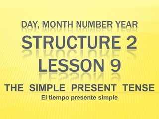 Day, month number yearSTRUCTURE 2 LESSON 9 THE  SIMPLE  PRESENT  TENSE El tiempo presente simple 