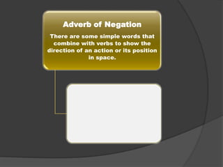 Adverb of Negation
There are some simple words that
combine with verbs to show the
direction of an action or its position
in space.

 