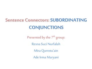 Sentence Connectors: SUBORDINATING
CONJUNCTIONS
Presented by the 7th group:
Resna SuciNurfalah
Mira Qurrotu’ain
Ade Irma Maryani
 