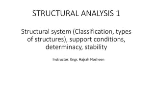 STRUCTURAL ANALYSIS 1
Structural system (Classification, types
of structures), support conditions,
determinacy, stability
Instructor: Engr. Hajrah Nosheen
 