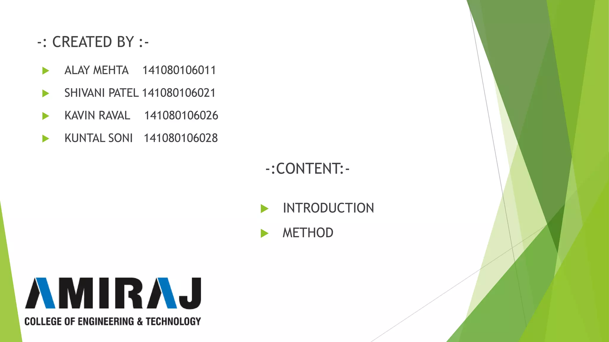 -: CREATED BY :-
ALAY MEHTA 141080106011
SHIVANI PATEL 141080106021
KAVIN RAVAL 141080106026
KUNTAL SONI 141080106028
-:CONTENT:-
INTRODUCTION
METHOD