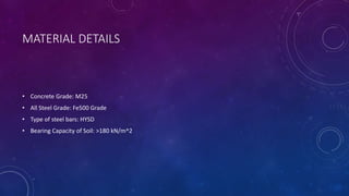 MATERIAL DETAILS
• Concrete Grade: M25
• All Steel Grade: Fe500 Grade
• Type of steel bars: HYSD
• Bearing Capacity of Soil: >180 kN/m^2
 