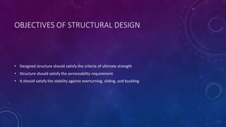 OBJECTIVES OF STRUCTURAL DESIGN
• Designed structure should satisfy the criteria of ultimate strength
• Structure should satisfy the serviceability requirement
• It should satisfy the stability against overturning, sliding, and buckling
 