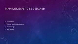 MAIN MEMBERS TO BE DESIGNED
• Foundation
• Exterior and Interior Columns
• Beam Design
• Slab Design
 