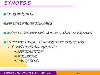 Pacific Networks Pacific NetworksSTRUCTURE ANALYSIS OF PROTEIN 02
SYNOPSIS
INTRODUCTION
STRUCTURAL PROTEOMICS
WHAT IS THE IMPORTANCE OF STUDY OF PROTEIN
METHODS FOR SOLVING PROTEIN STRUCTURE
1. X- RAY CRYSTALLOGRAPHY
•INTRODUCTION
•PROCEDURE
•LIMITATIONS
 