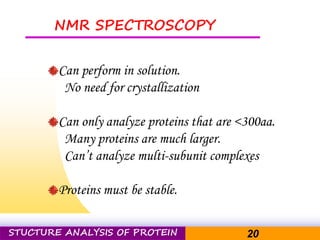 Pacific Networks Pacific NetworksSTUCTURE ANALYSIS OF PROTEIN 20
NMR SPECTROSCOPY
Can perform in solution.
No need for crystallization
Can only analyze proteins that are <300aa.
Many proteins are much larger.
Can’t analyze multi-subunit complexes
Proteins must be stable.
 