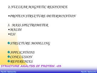 Pacific Networks Pacific Networks
STRUCTURE ANALYSIS OF PROTEIN -03
2.NUCLEAR MAGNETIC RESONANCE
•PROTEIN STRUCTURE DETERMINATION
3. MASS SPECTROMETER
•MALDI
•ESI
STRUCTURE MODELING
APPLICATIONS
CONCLUSION
REFERENCES
 