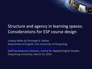 Structure and agency in learning spaces:
Considerations for ESP course design
Lindsay Miller & Christoph A. Hafner
Department of English, City University of Hong Kong
http://www1.english.cityu.edu.hk/acadlit
Staff Development Seminar, Centre for Applied English Studies,
Hong Kong University, March 15, 2014
 